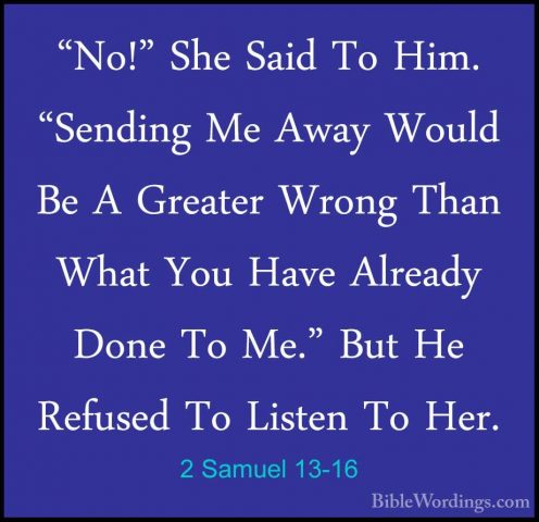 2 Samuel 13-16 - "No!" She Said To Him. "Sending Me Away Would Be"No!" She Said To Him. "Sending Me Away Would Be A Greater Wrong Than What You Have Already Done To Me." But He Refused To Listen To Her. 