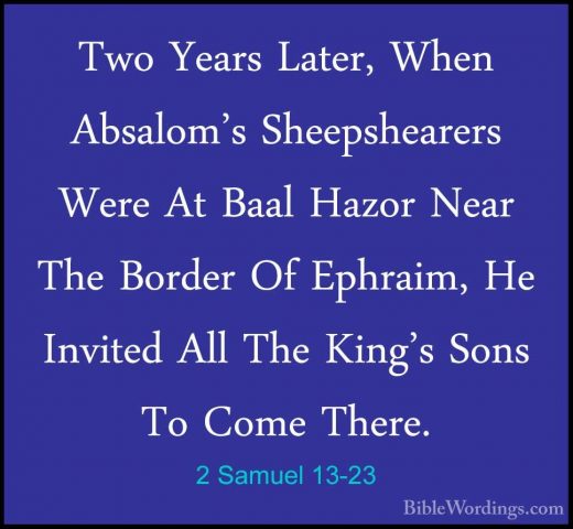 2 Samuel 13-23 - Two Years Later, When Absalom's Sheepshearers WeTwo Years Later, When Absalom's Sheepshearers Were At Baal Hazor Near The Border Of Ephraim, He Invited All The King's Sons To Come There. 