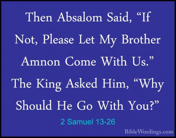 2 Samuel 13-26 - Then Absalom Said, "If Not, Please Let My BrotheThen Absalom Said, "If Not, Please Let My Brother Amnon Come With Us." The King Asked Him, "Why Should He Go With You?" 