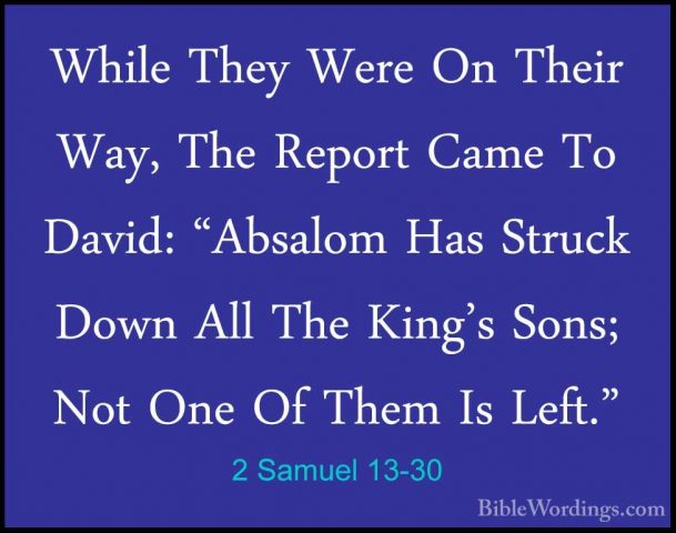 2 Samuel 13-30 - While They Were On Their Way, The Report Came ToWhile They Were On Their Way, The Report Came To David: "Absalom Has Struck Down All The King's Sons; Not One Of Them Is Left." 