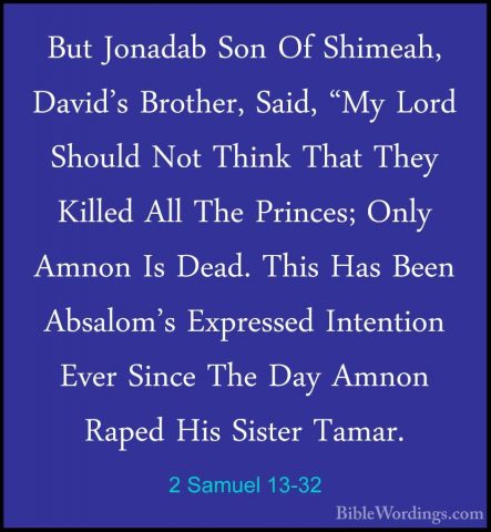 2 Samuel 13-32 - But Jonadab Son Of Shimeah, David's Brother, SaiBut Jonadab Son Of Shimeah, David's Brother, Said, "My Lord Should Not Think That They Killed All The Princes; Only Amnon Is Dead. This Has Been Absalom's Expressed Intention Ever Since The Day Amnon Raped His Sister Tamar. 