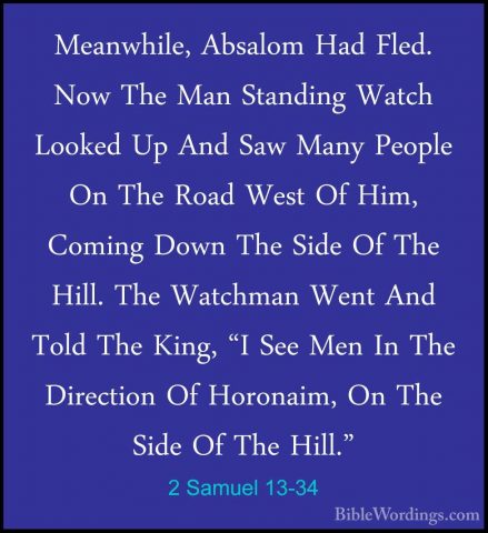 2 Samuel 13-34 - Meanwhile, Absalom Had Fled. Now The Man StandinMeanwhile, Absalom Had Fled. Now The Man Standing Watch Looked Up And Saw Many People On The Road West Of Him, Coming Down The Side Of The Hill. The Watchman Went And Told The King, "I See Men In The Direction Of Horonaim, On The Side Of The Hill." 