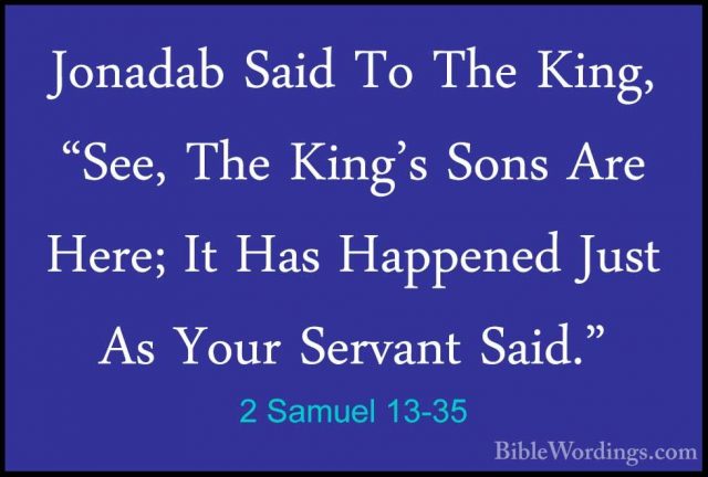 2 Samuel 13-35 - Jonadab Said To The King, "See, The King's SonsJonadab Said To The King, "See, The King's Sons Are Here; It Has Happened Just As Your Servant Said." 