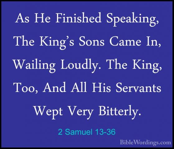 2 Samuel 13-36 - As He Finished Speaking, The King's Sons Came InAs He Finished Speaking, The King's Sons Came In, Wailing Loudly. The King, Too, And All His Servants Wept Very Bitterly. 