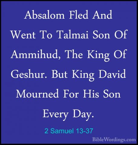2 Samuel 13-37 - Absalom Fled And Went To Talmai Son Of Ammihud,Absalom Fled And Went To Talmai Son Of Ammihud, The King Of Geshur. But King David Mourned For His Son Every Day. 