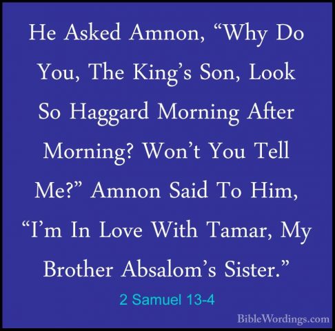 2 Samuel 13-4 - He Asked Amnon, "Why Do You, The King's Son, LookHe Asked Amnon, "Why Do You, The King's Son, Look So Haggard Morning After Morning? Won't You Tell Me?" Amnon Said To Him, "I'm In Love With Tamar, My Brother Absalom's Sister." 