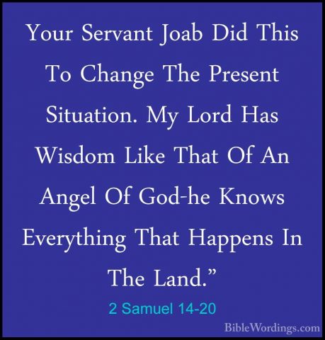 2 Samuel 14-20 - Your Servant Joab Did This To Change The PresentYour Servant Joab Did This To Change The Present Situation. My Lord Has Wisdom Like That Of An Angel Of God-he Knows Everything That Happens In The Land." 