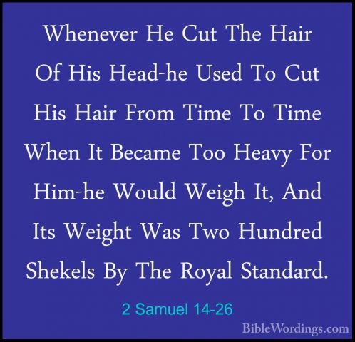 2 Samuel 14-26 - Whenever He Cut The Hair Of His Head-he Used ToWhenever He Cut The Hair Of His Head-he Used To Cut His Hair From Time To Time When It Became Too Heavy For Him-he Would Weigh It, And Its Weight Was Two Hundred Shekels By The Royal Standard. 
