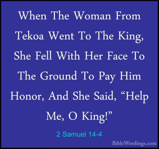 2 Samuel 14-4 - When The Woman From Tekoa Went To The King, She FWhen The Woman From Tekoa Went To The King, She Fell With Her Face To The Ground To Pay Him Honor, And She Said, "Help Me, O King!" 