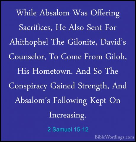 2 Samuel 15-12 - While Absalom Was Offering Sacrifices, He Also SWhile Absalom Was Offering Sacrifices, He Also Sent For Ahithophel The Gilonite, David's Counselor, To Come From Giloh, His Hometown. And So The Conspiracy Gained Strength, And Absalom's Following Kept On Increasing. 