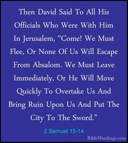 2 Samuel 15-14 - Then David Said To All His Officials Who Were WiThen David Said To All His Officials Who Were With Him In Jerusalem, "Come! We Must Flee, Or None Of Us Will Escape From Absalom. We Must Leave Immediately, Or He Will Move Quickly To Overtake Us And Bring Ruin Upon Us And Put The City To The Sword." 