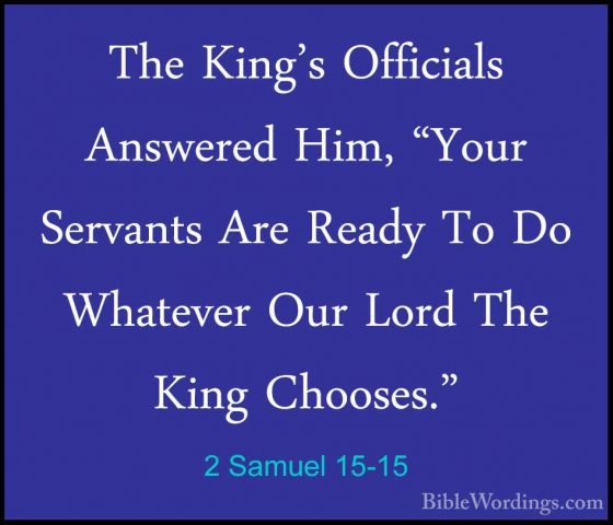 2 Samuel 15-15 - The King's Officials Answered Him, "Your ServantThe King's Officials Answered Him, "Your Servants Are Ready To Do Whatever Our Lord The King Chooses." 