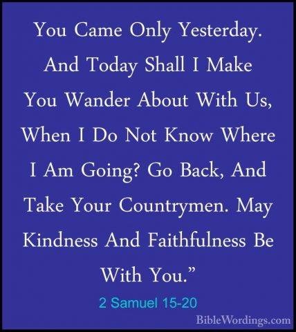 2 Samuel 15-20 - You Came Only Yesterday. And Today Shall I MakeYou Came Only Yesterday. And Today Shall I Make You Wander About With Us, When I Do Not Know Where I Am Going? Go Back, And Take Your Countrymen. May Kindness And Faithfulness Be With You." 