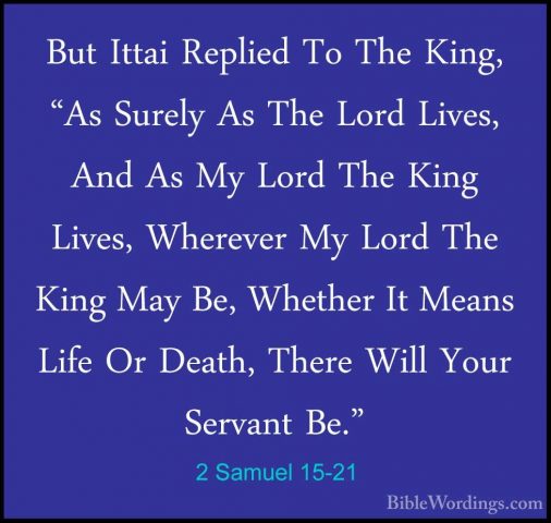 2 Samuel 15-21 - But Ittai Replied To The King, "As Surely As TheBut Ittai Replied To The King, "As Surely As The Lord Lives, And As My Lord The King Lives, Wherever My Lord The King May Be, Whether It Means Life Or Death, There Will Your Servant Be." 