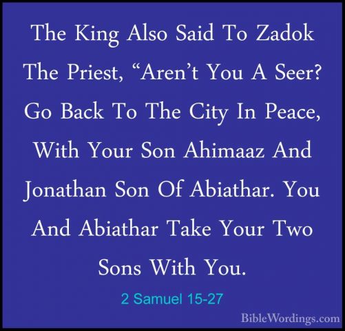 2 Samuel 15-27 - The King Also Said To Zadok The Priest, "Aren'tThe King Also Said To Zadok The Priest, "Aren't You A Seer? Go Back To The City In Peace, With Your Son Ahimaaz And Jonathan Son Of Abiathar. You And Abiathar Take Your Two Sons With You. 