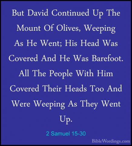 2 Samuel 15-30 - But David Continued Up The Mount Of Olives, WeepBut David Continued Up The Mount Of Olives, Weeping As He Went; His Head Was Covered And He Was Barefoot. All The People With Him Covered Their Heads Too And Were Weeping As They Went Up. 