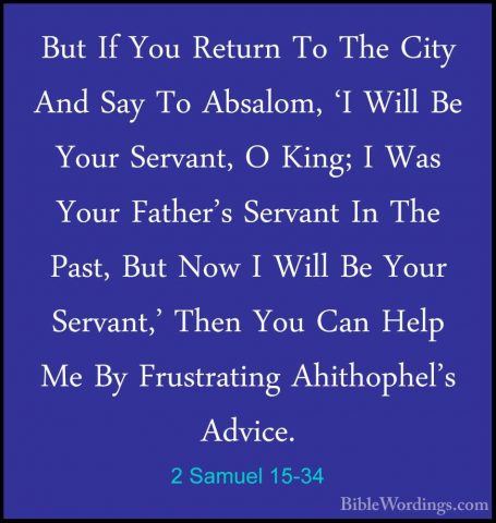 2 Samuel 15-34 - But If You Return To The City And Say To AbsalomBut If You Return To The City And Say To Absalom, 'I Will Be Your Servant, O King; I Was Your Father's Servant In The Past, But Now I Will Be Your Servant,' Then You Can Help Me By Frustrating Ahithophel's Advice. 