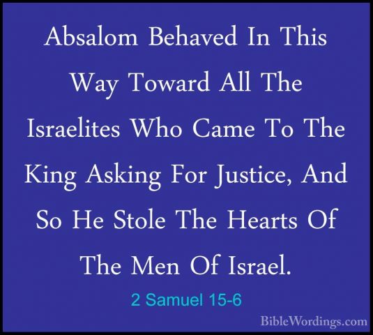 2 Samuel 15-6 - Absalom Behaved In This Way Toward All The IsraelAbsalom Behaved In This Way Toward All The Israelites Who Came To The King Asking For Justice, And So He Stole The Hearts Of The Men Of Israel. 