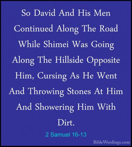 2 Samuel 16-13 - So David And His Men Continued Along The Road WhSo David And His Men Continued Along The Road While Shimei Was Going Along The Hillside Opposite Him, Cursing As He Went And Throwing Stones At Him And Showering Him With Dirt. 