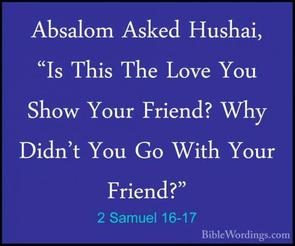 2 Samuel 16-17 - Absalom Asked Hushai, "Is This The Love You ShowAbsalom Asked Hushai, "Is This The Love You Show Your Friend? Why Didn't You Go With Your Friend?" 