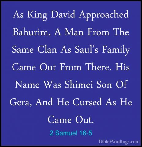2 Samuel 16-5 - As King David Approached Bahurim, A Man From TheAs King David Approached Bahurim, A Man From The Same Clan As Saul's Family Came Out From There. His Name Was Shimei Son Of Gera, And He Cursed As He Came Out. 