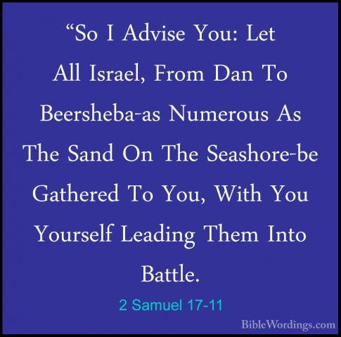 2 Samuel 17-11 - "So I Advise You: Let All Israel, From Dan To Be"So I Advise You: Let All Israel, From Dan To Beersheba-as Numerous As The Sand On The Seashore-be Gathered To You, With You Yourself Leading Them Into Battle. 