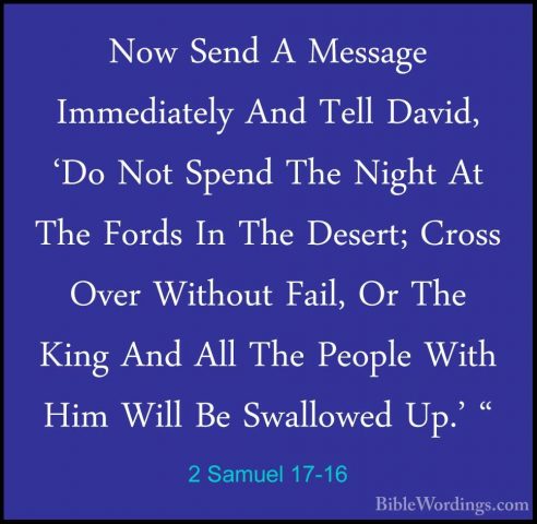 2 Samuel 17-16 - Now Send A Message Immediately And Tell David, 'Now Send A Message Immediately And Tell David, 'Do Not Spend The Night At The Fords In The Desert; Cross Over Without Fail, Or The King And All The People With Him Will Be Swallowed Up.' " 