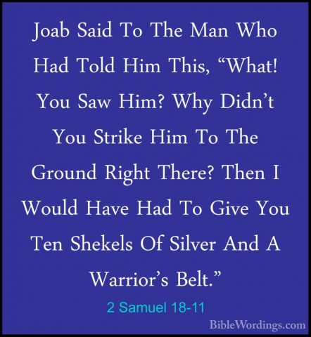 2 Samuel 18-11 - Joab Said To The Man Who Had Told Him This, "WhaJoab Said To The Man Who Had Told Him This, "What! You Saw Him? Why Didn't You Strike Him To The Ground Right There? Then I Would Have Had To Give You Ten Shekels Of Silver And A Warrior's Belt." 