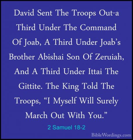 2 Samuel 18-2 - David Sent The Troops Out-a Third Under The CommaDavid Sent The Troops Out-a Third Under The Command Of Joab, A Third Under Joab's Brother Abishai Son Of Zeruiah, And A Third Under Ittai The Gittite. The King Told The Troops, "I Myself Will Surely March Out With You." 