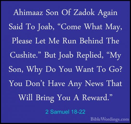 2 Samuel 18-22 - Ahimaaz Son Of Zadok Again Said To Joab, "Come WAhimaaz Son Of Zadok Again Said To Joab, "Come What May, Please Let Me Run Behind The Cushite." But Joab Replied, "My Son, Why Do You Want To Go? You Don't Have Any News That Will Bring You A Reward." 