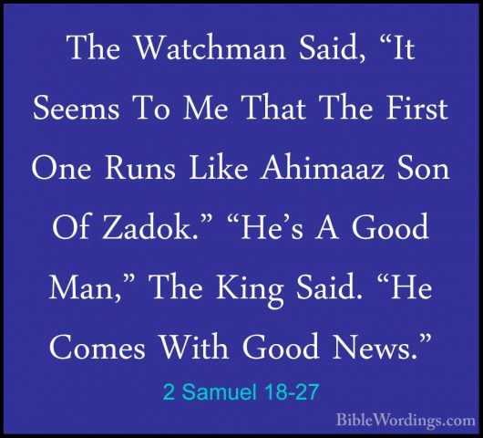 2 Samuel 18-27 - The Watchman Said, "It Seems To Me That The FirsThe Watchman Said, "It Seems To Me That The First One Runs Like Ahimaaz Son Of Zadok." "He's A Good Man," The King Said. "He Comes With Good News." 