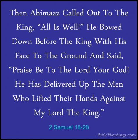 2 Samuel 18-28 - Then Ahimaaz Called Out To The King, "All Is WelThen Ahimaaz Called Out To The King, "All Is Well!" He Bowed Down Before The King With His Face To The Ground And Said, "Praise Be To The Lord Your God! He Has Delivered Up The Men Who Lifted Their Hands Against My Lord The King." 