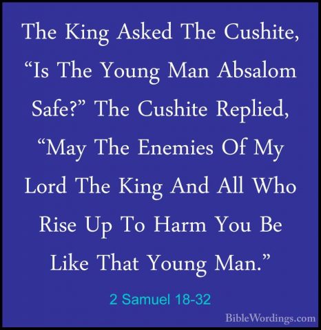 2 Samuel 18-32 - The King Asked The Cushite, "Is The Young Man AbThe King Asked The Cushite, "Is The Young Man Absalom Safe?" The Cushite Replied, "May The Enemies Of My Lord The King And All Who Rise Up To Harm You Be Like That Young Man." 