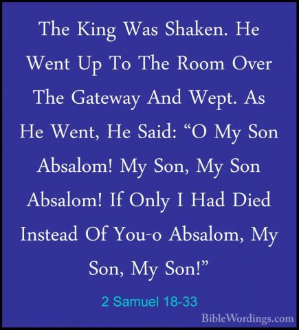 2 Samuel 18-33 - The King Was Shaken. He Went Up To The Room OverThe King Was Shaken. He Went Up To The Room Over The Gateway And Wept. As He Went, He Said: "O My Son Absalom! My Son, My Son Absalom! If Only I Had Died Instead Of You-o Absalom, My Son, My Son!"
