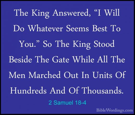 2 Samuel 18-4 - The King Answered, "I Will Do Whatever Seems BestThe King Answered, "I Will Do Whatever Seems Best To You." So The King Stood Beside The Gate While All The Men Marched Out In Units Of Hundreds And Of Thousands. 