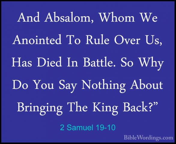 2 Samuel 19-10 - And Absalom, Whom We Anointed To Rule Over Us, HAnd Absalom, Whom We Anointed To Rule Over Us, Has Died In Battle. So Why Do You Say Nothing About Bringing The King Back?" 