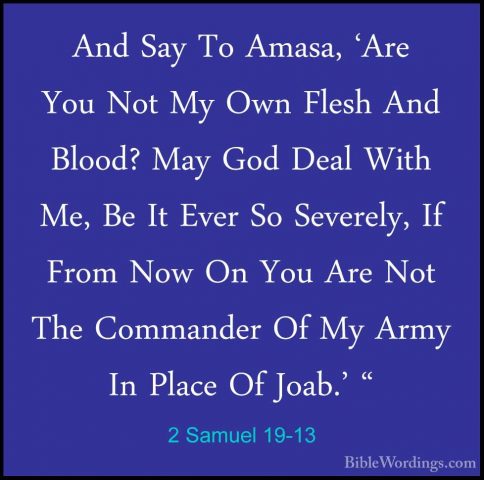 2 Samuel 19-13 - And Say To Amasa, 'Are You Not My Own Flesh AndAnd Say To Amasa, 'Are You Not My Own Flesh And Blood? May God Deal With Me, Be It Ever So Severely, If From Now On You Are Not The Commander Of My Army In Place Of Joab.' " 
