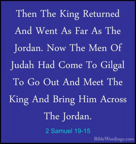 2 Samuel 19-15 - Then The King Returned And Went As Far As The JoThen The King Returned And Went As Far As The Jordan. Now The Men Of Judah Had Come To Gilgal To Go Out And Meet The King And Bring Him Across The Jordan. 