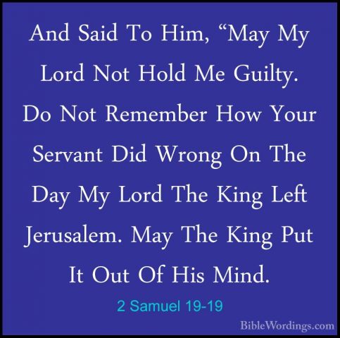 2 Samuel 19-19 - And Said To Him, "May My Lord Not Hold Me GuiltyAnd Said To Him, "May My Lord Not Hold Me Guilty. Do Not Remember How Your Servant Did Wrong On The Day My Lord The King Left Jerusalem. May The King Put It Out Of His Mind. 