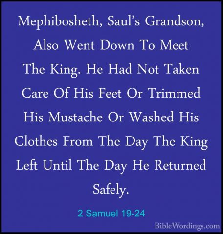2 Samuel 19-24 - Mephibosheth, Saul's Grandson, Also Went Down ToMephibosheth, Saul's Grandson, Also Went Down To Meet The King. He Had Not Taken Care Of His Feet Or Trimmed His Mustache Or Washed His Clothes From The Day The King Left Until The Day He Returned Safely. 