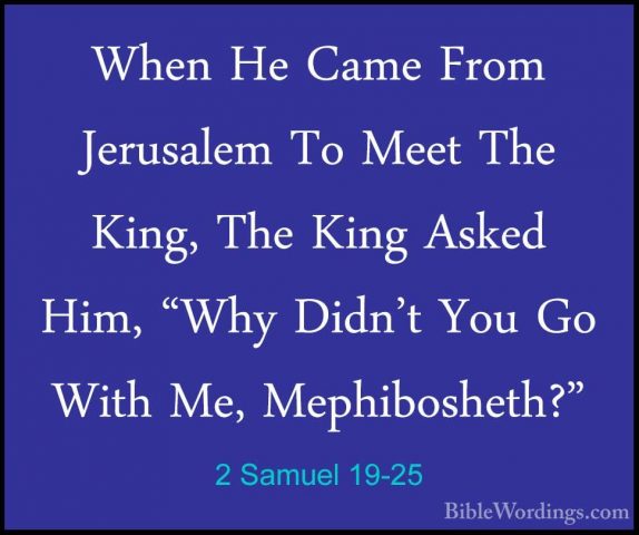 2 Samuel 19-25 - When He Came From Jerusalem To Meet The King, ThWhen He Came From Jerusalem To Meet The King, The King Asked Him, "Why Didn't You Go With Me, Mephibosheth?" 