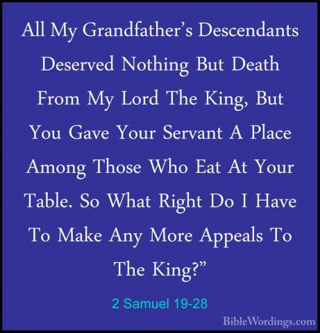 2 Samuel 19-28 - All My Grandfather's Descendants Deserved NothinAll My Grandfather's Descendants Deserved Nothing But Death From My Lord The King, But You Gave Your Servant A Place Among Those Who Eat At Your Table. So What Right Do I Have To Make Any More Appeals To The King?" 