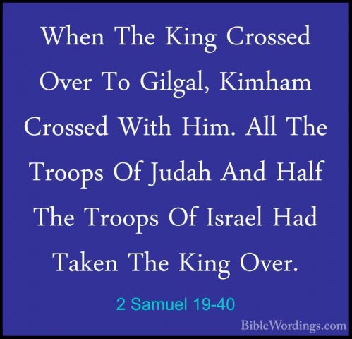 2 Samuel 19-40 - When The King Crossed Over To Gilgal, Kimham CroWhen The King Crossed Over To Gilgal, Kimham Crossed With Him. All The Troops Of Judah And Half The Troops Of Israel Had Taken The King Over. 