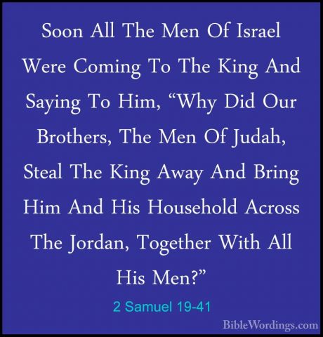 2 Samuel 19-41 - Soon All The Men Of Israel Were Coming To The KiSoon All The Men Of Israel Were Coming To The King And Saying To Him, "Why Did Our Brothers, The Men Of Judah, Steal The King Away And Bring Him And His Household Across The Jordan, Together With All His Men?" 