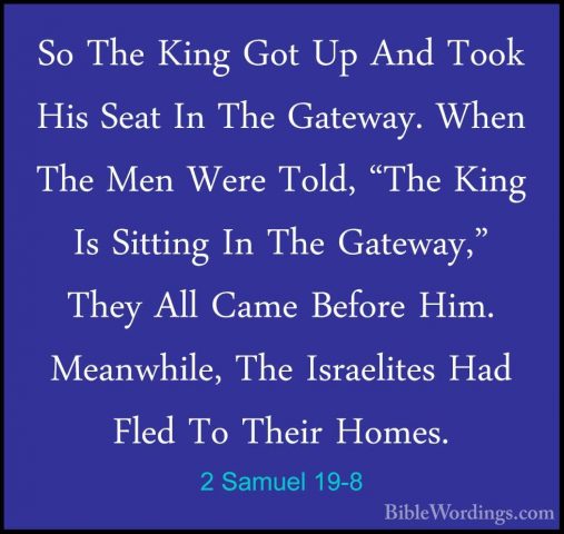 2 Samuel 19-8 - So The King Got Up And Took His Seat In The GatewSo The King Got Up And Took His Seat In The Gateway. When The Men Were Told, "The King Is Sitting In The Gateway," They All Came Before Him. Meanwhile, The Israelites Had Fled To Their Homes. 