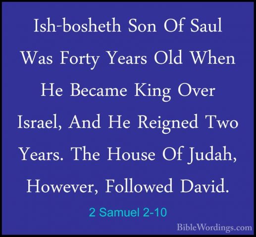 2 Samuel 2-10 - Ish-bosheth Son Of Saul Was Forty Years Old WhenIsh-bosheth Son Of Saul Was Forty Years Old When He Became King Over Israel, And He Reigned Two Years. The House Of Judah, However, Followed David. 