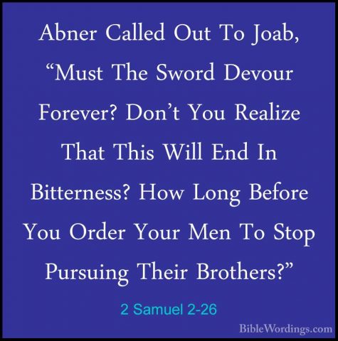 2 Samuel 2-26 - Abner Called Out To Joab, "Must The Sword DevourAbner Called Out To Joab, "Must The Sword Devour Forever? Don't You Realize That This Will End In Bitterness? How Long Before You Order Your Men To Stop Pursuing Their Brothers?" 