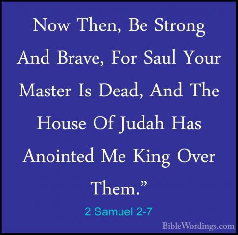 2 Samuel 2-7 - Now Then, Be Strong And Brave, For Saul Your MasteNow Then, Be Strong And Brave, For Saul Your Master Is Dead, And The House Of Judah Has Anointed Me King Over Them." 