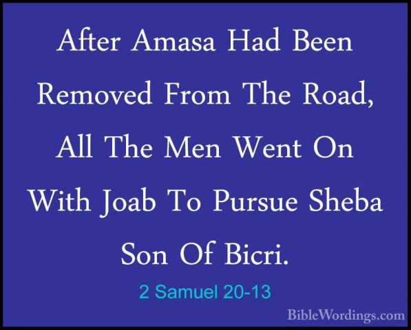 2 Samuel 20-13 - After Amasa Had Been Removed From The Road, AllAfter Amasa Had Been Removed From The Road, All The Men Went On With Joab To Pursue Sheba Son Of Bicri. 