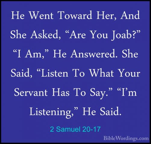 2 Samuel 20-17 - He Went Toward Her, And She Asked, "Are You JoabHe Went Toward Her, And She Asked, "Are You Joab?" "I Am," He Answered. She Said, "Listen To What Your Servant Has To Say." "I'm Listening," He Said. 